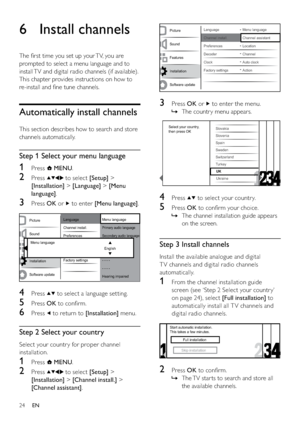 Page 2624
  
3 Press OK or  to enter the menu.
The countr y menu appears.   »
  
4 Press  to select your countr y.
5 Press OK to conﬁrm your choice.
The channel installation guide appears    »
on the screen.
Step 3 Install channels
Install the available analogue and digital 
T V channels and digital radio channels 
automatically.
1  From the channel installation guide 
screen (see ‘Step 2 Select your countr y’ 
on page 24), select [Full installation] to 
automatically install all T V channels and 
digital radio...