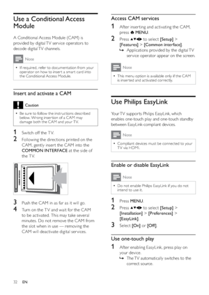 Page 3432
Access CAM services
1  Af ter inser ting and activating the CAM, 
press 
 MENU.
2 Press  to select [Setup] > 
[Features] > [Common interface].
Applications provided by the digital TV    »
ser vice operator appear on the screen.
Note
This menu option is available only if the CAM   •
is inser ted and activated correctly.
Use Philips EasyLink
Your TV suppor ts Philips EasyLink, which 
enables one-touch play and one-touch standby 
between EasyLink-compliant devices. 
Note
Compliant devices must be...