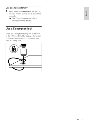 Page 3533
Use one-touch standby
1  Press and hold Standby on the T V ’s or 
device’s remote control for at least three 
seconds. 
The TV and all connected HDMI    »
devices switch to standby.
Use a Kensington lock
There is a Kensington security slot at the back 
of the TV. Prevent theft by looping a Kensington 
lock between the slot and a permanent object, 
such as a heavy table.
 
English
EN
Downloaded From T,-Manual.com Manuals 