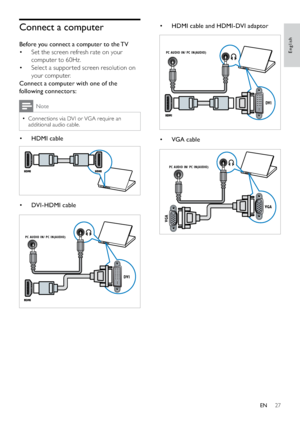 Page 2927
• HDMI cable and HDMI-DVI adaptor
  
• VGA cable
  
DVI
PC AUDIO IN/ PC IN(AUDIO)
VGA
PC AUDIO IN/ PC IN(AUDIO)
VGA
Connect a computer
Before you connect a computer to the TV
Set the screen refresh rate on your  • 
computer to 60Hz.
Select a suppor ted screen resolution on  • 
your computer.
Connect a computer with one of the 
following connectors:
Note
Connections via DVI or VGA require an   •
additional audio cable.
• HDMI cable
  
• DVI - HDMI cable
  
DVI
PC AUDIO IN/ PC IN(AUDIO)
English
EN
 