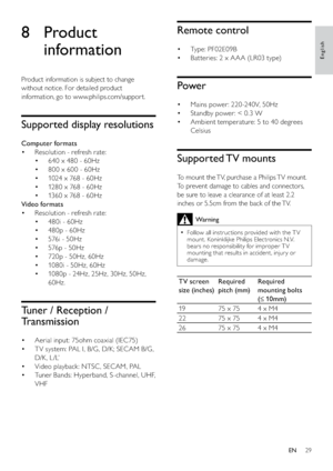 Page 3129
Remote control
Ty p e :  P F 0 2 E 0 9 B • 
Batteries: 2 x A A A (LR03 type) • 
Power
Mains power: 220 -240V, 50Hz • 
Standby power: < 0.3 W • 
Ambient temperature: 5 to 40 degrees  • 
Celsius
Supported TV  mounts
To mount the TV, purchase a Philips TV mount. 
To prevent damage to cables and connectors, 
be sure to leave a clearance of at least 2.2 
inches or 5.5cm from the back of the TV.
Warning
Follow all instructions provided with the T V   •
mount. Koninklijke Philips Electronics N.V. 
bears no...