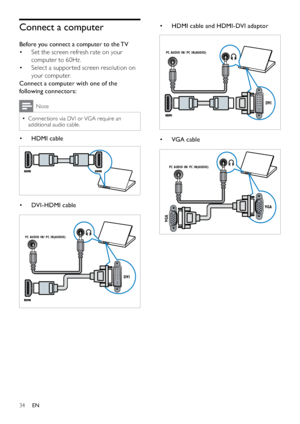 Page 3634
• HDMI cable and HDMI-DVI adaptor
 
• VGA cable
 
DVI
PC AUDIO IN/ PC IN(AUDIO)
VGA
PC AUDIO IN/ PC IN(AUDIO)
VGA
Connect a computer
Before you connect a computer to the TV
Set the screen refresh rate on your  • 
computer to 60Hz.
Select a suppor ted screen resolution on  • 
your computer.
Connect a computer with one of the 
following connectors:
Note
Connections via DVI or VGA require an   •
additional audio cable.
• HDMI cable
 
• DVI - HDMI cable
 
DVI
PC AUDIO IN/ PC IN(AUDIO)
EN
 