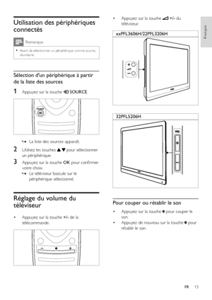 Page 1513
Français
FR
Utilisation des périphériques 
connectés
Remarque
 •Avant de sélectionner un périphérique comme source, allumez-le.
Sélection d'un périphérique à partir 
de la liste des sources
1 Appuyez sur la touche  SOURCE.
  
 »La liste des sources apparaît.
2 Utilisez les touches   pour sélectionner 
un périphérique.
3 Appuyez sur la touche OK pour confirmer 
votre choix.
 »Le téléviseur bascule sur le 
périphérique sélectionné.
Réglage du volume du 
téléviseur
• Appuyez sur la touche +/- de la...