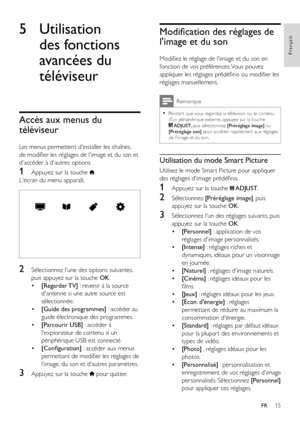 Page 1715
Français
FR
5 Utilisation 
des fonctions 
avancées du 
téléviseur
Accès aux menus du 
téléviseur
Les menus permettent d'installer les chaînes, 
de modifier les réglages de l'image et du son et 
d'accéder à d'autres options.
1 Appuyez sur la touche .
L'écran du menu apparaît.
  
2 Sélectionnez l'une des options suivantes, 
puis appuyez sur la touche OK.
• [Regarder TV] : revenir à la source 
d'antenne si une autre source est 
sélectionnée. 
• [Guide des programmes] : accéder...