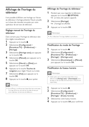 Page 2422FR
Affichage de l'horloge du 
téléviseur
Il est possible d'afficher une horloge sur l'écran 
du téléviseur. L'horloge présente l'heure actuelle 
sur la base des données envoyées par votre 
opérateur de ser vices de télévision.
Réglage manuel de l'horloge du 
téléviseur
Dans cer tains pays, l'horloge du téléviseur doit 
être réglée manuellement.
1 Appuyez sur la touche .
2 Sélectionnez [Configuration] > 
[Paramètres TV] > [Préférences] > 
[Horloge].
3 Sélectionnez [Horloge...