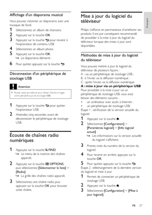 Page 2927
Français
FR
Affichage d'un diaporama musical
Vous pouvez visionner un diaporama avec une 
musique de fond.
1 Sélectionnez un album de chansons.
2 Appuyez sur la touche OK.
3 Appuyez sur la touche  pour revenir à 
l'explorateur de contenu USB.
4 Sélectionnez un album photo.
5 Appuyez sur la touche OK.
 »Le diaporama démarre. 
6 Pour quitter, appuyez sur la touche .
Déconnexion d'un périphérique de 
stockage USB
Attention
 •Suivez cette procédure pour éviter d'endommager votre...