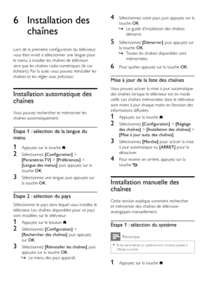 Page 3230FR
6 Installation des 
chaînes
Lors de la première configuration du téléviseur, 
vous êtes invité à sélectionner une langue pour 
le menu, à installer les chaînes de télévision 
ainsi que les chaînes radio numériques (le cas 
échéant). Par la suite, vous pouvez réinstaller les 
chaînes et les régler avec précision.
Installation automatique des 
chaînes
Vous pouvez rechercher et mémoriser les 
chaînes automatiquement.
Étape 1 : sélection de la langue du 
menu
1 Appuyez sur la touche .
2 Sélectionnez...