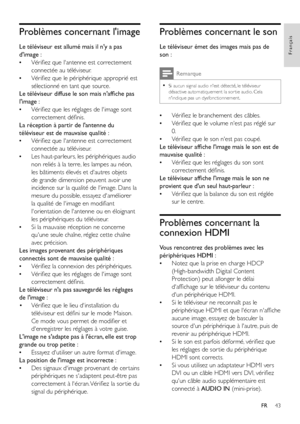 Page 4543
Français
FR
Problèmes concernant l'image
Le téléviseur est allumé mais il n'y a pas 
d'image :
 •Vérifiez que l'antenne est correctement 
connectée au téléviseur.
 •Vérifiez que le périphérique approprié est 
sélectionné en tant que source.
Le téléviseur diffuse le son mais n'affiche pas 
l'image :
 •Vérifiez que les réglages de l'image sont 
correctement définis.
La réception à partir de l'antenne du 
téléviseur est de mauvaise qualité :
 •Vérifiez que l'antenne...