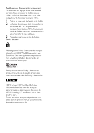 Page 64FR
Fusible secteur (Royaume-Uni uniquement)
Ce téléviseur est équipé d'une fiche moulée 
cer tifiée. Pour remplacer le fusible secteur, 
utilisez un fusible de même valeur que celle 
indiquée sur la fiche (par exemple, 10 A).
1 Retirez le couvercle du fusible et le fusible. 
2 Le fusible de rechange doit être conforme 
à la norme BS 1362 et présenter la 
marque d'approbation ASTA. Si vous avez 
perdu le fusible, contactez votre revendeur 
afin d'identifier le type adéquat. 
3 Repositionnez...