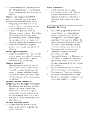 Page 86FR
• Cer tains éléments de ce produit peuvent 
être fabriqués à base de verre. Manipulez-
le avec soin pour éviter tout dommage ou 
blessure.
Risque de blessures pour les enfants !
Suivez ces instructions pour éviter que le 
téléviseur se renverse et blesse les enfants :
• Ne placez jamais le téléviseur sur une 
surface recouver te par un tissu ou tout 
autre matériel pouvant être tiré.
• Assurez-vous qu'aucune par tie du 
téléviseur ne pend en dehors de la surface.
• Ne placez jamais le téléviseur...