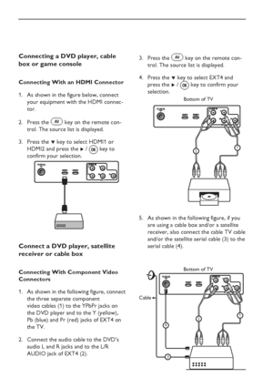 Page 32
EN-28
Connecting a DVD player, cable 
box or game console
Connecting With an HDMI ConnectorAs shown in the figure below, connect 
your equipment with the HDMI connec-
tor.
Press the 
 key on the remote con-
trol. The source list is displayed.
Press the  ï key to select   HDMI1 or  
 HDMI2 and press the  Æ /   key to 
confirm your selection.
Connect a DVD player, satellite 
receiver or cable box 
Connecting With Component Video 
Connectors
As shown in the following figure, connect 
the three separate...