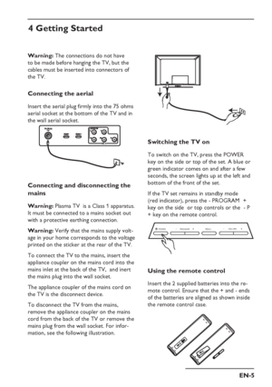 Page 9
EN-5
Switching the TV on
To switch on the TV, press the POWER 
key on the side or top of the set. A blue or 
green indicator comes on and after a few 
seconds, the screen lights up at the left and 
bottom of the front of the set.
If the TV set remains in standby mode   
(red indicator), press the - PROGRAM  +  
key on the side  or top controls or the  - P 
+ key on the remote control.
POWER PROGRAM
MENU   VOLUME 
Using the remote control
Insert the 2 supplied batteries into the re-
mote control. Ensure...