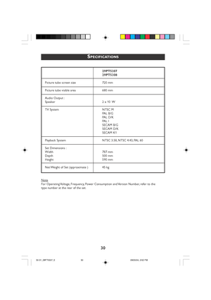 Page 3030
SPECIFICATIONS
29PT5307
29PT5308
Picture tube screen size 720 mm
Picture tube visible area 680 mm
Audio Output :
Speaker 2 x 10  W
TV System NTSC M PAL B/G
P AL D/K
P AL I
SECAM B/G
SECAM D/K
SECAM K1
Playback System NTSC 3.58, NTSC 4.43, PAL 60
Set Dimensions :
Width 787 mm
Depth 500 mm
Height 590 mm
Net Weight of Set (approximate ) 45 kg
Note
F or Operating Voltage, Frequency, Power Consumption and Version Number, refer to the
type number at the rear of the set.
30-31_29PT5307_E 09/20/04, 2:52 PM
30
 