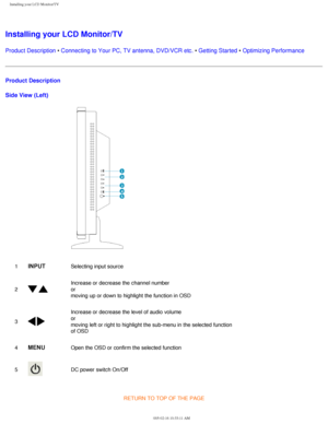 Page 15
Installing your LCD Monitor/TV
Installing your LCD Monitor/TV
Product Description • Connecting to Your PC, TV antenna, DVD/VCR etc. • Getting Started • Optimizing Performance 
Product Description
Side View (Left)
 
1INPUTSelecting input source
2
  
Increase or decrease the channel number
or
moving up or down to highlight the function in OSD
3
 
Increase or decrease the level of audio volume
or
moving left or right to highlight the sub-menu in the selected function \
of OSD
4
MENUOpen the OSD or confirm...