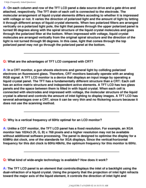 Page 60
FAQs (Frequently Asked Questions)
A: On each column and row of the TFT LCD panel a data source drive and a g\
ate drive and 
attached, respectively. The TFT drain of each cell is connected to the e\
lectrode. The 
molecular arrangement of liquid crystal elements differs acceding to whe\
ther it is impressed 
with voltage or not. It varies the direction of polarized light and the \
amount of light by letting 
it through different arrays of liquid crystal elements. When two polariz\
ed filters are...