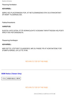 Page 78
Regulatory Information
Placering/Ventilation 
ADVARSEL: 
SØRG VED PLACERINGEN FOR, AT NETLEDNINGENS STIK OG STIKKONTAKT 
ER NEMT TILGÆNGELIGE. 
 
Paikka/Ilmankierto 
VAROITUS: 
SIJOITA LAITE SITEN, ETTÄ VERKKOJOHTO VOIDAAN TARVITTAESSA HELPOSTI 
IRROTTAA PISTORASIASTA. 
 
Plassering/Ventilasjon 
ADVARSEL: 
NÅR DETTE UTSTYRET PLASSERES, MÅ DU PASSE PÅ AT KONTAKTENE FOR \
STØMTILFØRSEL ER LETTE Å NÅ. 
 
RETURN TO TOP OF THE PAGE
  
BSMI Notice (Taiwan Only)
 
RETURN TO TOP OF THE PAGE...
