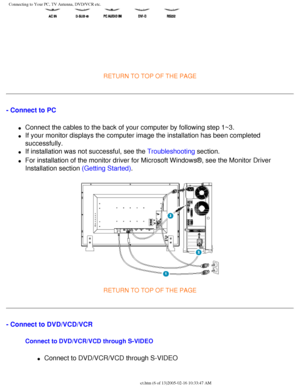 Page 92
Connecting to Your PC, TV Antenna, DVD/VCR etc.
 
 
RETURN TO TOP OF THE PAGE 
- Connect to PC 
l     Connect the cables to the back of your computer by following step 1~3.
l     If your monitor displays the computer image the installation has been co\
mpleted 
successfully.
l     If installation was not successful, see the Troubleshooting section.
l     For installation of the monitor driver for Microsoft Windows®, see th\
e Monitor Driver 
Installation section (Getting Started).
RETURN TO TOP OF THE...