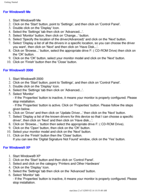 Page 101
Getting Started
For Windows® Me 
1.  Start Windows® Me 
2.  Click on the Start button, point to Settings, and then click on Con\
trol Panel. 
3.  Double click on the Display Icon. 
4.  Select the Settings tab then click on Advanced.... 
5.  Select Monitor button, then click on Change... button. 
6.  Select Specify the location of the driver(Advanced) and click on the\
 Next button. 
7.  Select Display a list of all the drivers in a specific location, so you\
 can choose the driver 
you want, then click...