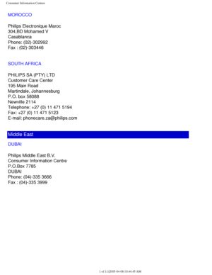 Page 119
Consumer Information Centers
MOROCCO
Philips Electronique Maroc
304,BD Mohamed V
Casablanca
Phone: (02)-302992
Fax : (02)-303446
SOUTH AFRICA
PHILIPS SA (PTY) LTD
Customer Care Center
195 Main Road
Martindale, Johannesburg
P.O. box 58088
Newville 2114
Telephone: +27 (0) 11 471 5194
Fax: +27 (0) 11 471 5123
E-mail: phonecare.za@philips.com
Middle East
DUBAI
Philips Middle East B.V.
Consumer Information Centre
P.O.Box 7785
DUBAI
Phone: (04)-335 3666
Fax : (04)-335 3999...