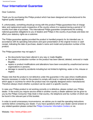 Page 106
International Guarantee
Your International Guarantee
Dear Customer,
Thank you for purchasing this Philips product which has been designed an\
d manufactured to the 
highest quality standards. 
If, unfortunately, something should go wrong with this product Philips g\
uarantees free of charge 
labor and replacement parts irrespective of the country where it is repa\
ired during a period of 12 
months from date of purchase. This international Philips guarantee compl\
ements the existing 
national guarantee...