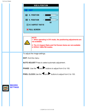 Page 27
On Screen Display
NOTE:
1. When operating in DVI mode, the positioning adjustments are 
not available.
2. The 4:3 Aspect Ratio and Full Screen items are not available 
in WXGA 1280x768 modes.
IMAGING 
SETTINGS
 To adjust the image settings.
EXIT: Exit this menu
AUTO ADJUST:Press to select automatic adjustment . 
PHASE :Use the 
 and  buttons to adjust from 0 to 100. 
PIXEL CLOCK:Use the 
 and  buttons to adjust from 0 to 100.
file:///D|/My%20Documents/dfu/300WN5/english/300wn5/OSD/osddesc.htm (5 \
of...