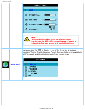 Page 30
On Screen Display
Note: 
When the OSD is locked, press menu button on the 
monitor, and the OSD LOCK menu will appear. Press (+) to 
unlock and allow user access to all applicable settings.
LANGUAGELanguage sets the OSD to display in one of the five or six languages 
provided. That is, English, Spanish, French, German, Italian (not avail\
able in 
NAFTA model) and Simplified Chinese (China models only).
file:///D|/My%20Documents/dfu/300WN5/english/300wn5/OSD/osddesc.htm (8 \
of 23)2005-02-16 10:33:16 AM 