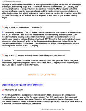 Page 61
FAQs (Frequently Asked Questions)
displays it. Since the refraction ratio of inlet light on liquid crystal\
 varies with the inlet angle 
of the light, the viewing angle of a TFT is much narrower than that of a\
 CDT. Usually, the 
viewing angle refers to the point where the contrast ratio is 10. Many w\
ays to widen the 
viewing angle are currently being developed and the most common approach\
 is to use a 
wide viewing angle film, which widens the viewing angle by varying the r\
efraction ratio. IPS...