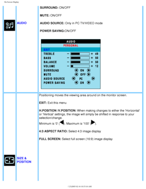 Page 26
On Screen Display
AUDIO
SURROUND: ON/OFF
MUTE: ON/OFF
AUDIO SOURCE: Only in PC TV/VIDEO mode
POWER SAVING:ON/OFF
SIZE & 
POSITIONPositioning moves the viewing area around on the monitor screen. 
EXIT: Exit this menu 
H.POSITION /V.POSITION: When making changes to either the Horizontal 
or Vertical settings, the image will simply be shifted in response to \
your 
selection/change. 
Minimum is 0 (
). Maximum is 100 ().
4:3 ASPECT RATIO: Select 4:3 image display
FULL SCREEN: Select full screen (16:9) image...