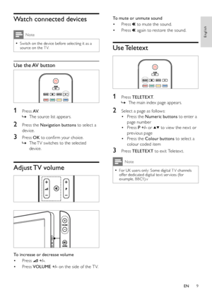 Page 119
English
EN
To mute or unmute sound
Press •  to mute the sound.
Press •  again to restore the sound.
Use Teletext
 
1 Press TELETEXT.
The main index page appears. »
2 Select a page as follows:
Press the • Numeric buttons to enter a 
page number
Press • P +/- or  to view the nex t or 
previous page
Press the • Colour buttons to select a 
colour coded item
3 Press TELETEXT to exit Teletex t.
Note
For UK users only: Some digital T V channels  •offer dedicated digital tex t ser vices (for example, BBC1).v...