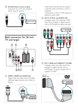 Page 3836EN
i IR LINK (Only in some models)
Connector for an IR Link compliant 
device. (e.g. set-up box).
IR LINKIR LINKIN
Back connector for 26 inch 
TV and larger
 
a HDMI 1 (HDMI and AUDIO IN)
Digital audio and video input from high-
definition digital devices such as Blu-ray 
players.
  
SPDIF
OUT
7
Audio input from devices that require 
a separate audio connection, such as a 
co m p u t e r.
Connections via DVI or VGA require an 
additional audio cable .
b  EXT 3 (Y Pb Pr and AUDIO L/R)
Analogue audio and...