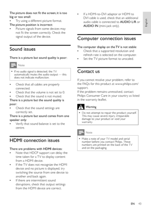 Page 4543
English
EN
The	picture	does	not	fit	the	screen;	it	is	too	
big or too small:
Tr y using a different picture format. •
The picture position is incorrect:
Picture signals from some devices may  •
not fit the screen correctly. Check the 
signal output of the device.
Sound issues
There is a picture but sound quality is poor:
Note
If no audio signal is detected, the T V  •automatically mutes the audio output — this does not indicate malfunction.
Check that all cables are properly  •
connected.
Check that...