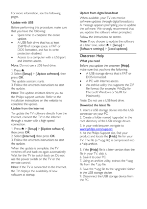 Page 44  
EN      44       
For more information, see the following 
pages.   
Update with USB 
Before performing this procedure, make sure 
that you have the following: 
 Spare time to complete the entire 
update. 
 A USB flash drive that has at least 
256MB of storage space, is FAT or 
DOS formatted, and has its write 
protection disabled. 
 Access to a computer with a USB port 
and internet access. 
Note: Do not use a USB hard drive. 
1. Press . 2. Select [Setup] > [Update software], then 
press OK....