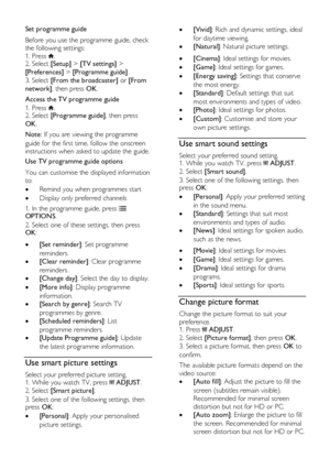 Page 16  
EN      16       
Set programme guide 
Before you use the programme guide, check 
the following settings: 
1. Press . 2. Select [Setup] > [TV settings] > 
[Preferences] > [Programme guide]. 
3. Select [From the broadcaster] or [From 
network], then press OK. 
Access the TV programme guide 
1. Press . 2. Select [Programme guide], then press 
OK. 
Note: If you are viewing the programme 
guide for the first time, follow the onscreen 
instructions when asked to update the guide.  
Use TV programme guide...