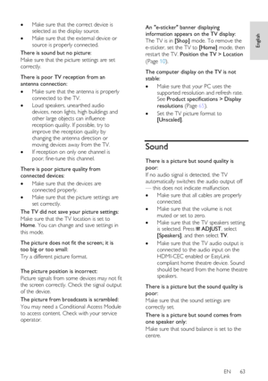 Page 63     
EN      63   
English
 
 Make sure that the correct device is 
selected as the display source. 
 Make sure that the external device or 
source is properly connected. 
There is sound but no picture: 
Make sure that the picture settings are set 
correctly.   
There is poor TV reception from an 
antenna connection: 
 Make sure that the antenna is properly 
connected to the TV. 
 Loud speakers, unearthed audio 
devices, neon lights, high buildings and 
other large objects can influence 
reception...