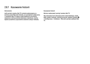 Page 1132.8.7   Kasowanie historii
Ostrzeżenie
Jeśli pamięć serwisu Net TV zostanie wykasowana za
pomocą opcji Wyczyść historię, po ponownym połączeniu
z serwisem Net TV należy znów powtórzyć procedurę
rejestracji. Jeśli wcześniej dokonano rejestracji, można
będzie przywrócić poprzednie ulubione usługi i blokady.
Kasowanie historii
Możesz wykasować pamięć serwisu Net TV.
Aby skasować kod zabezpieczenia rodzicielskiego, hasła,
pliki cookie i historię, naciśnij przycisk i wybierz kolejnoh
> Konfiguracja >...