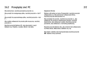 Page 1393.6.2      Przeglądaj  sieć  PC
2/2
Aby wstrzymać, naciśnij ponownie przycisk P.
Aby przejść do następnego pliku, naciśnij przycisk x lub P
+.
Aby przejść do poprzedniego pliku, naciśnij przycisk w lub
P -.
Aby szybko odtwarzać do przodu plik muzyczny, naciśnij
przycisk Q.
Naciśnij przycisk Options o, aby skorzystać z opcji
Odtwórz raz, Powtórz, Losowo, Obróć i nie tylko. Oglądanie filmów
Wybierz plik wideo w menu Przewodnik i naciśnij przycisk
odtwarzania P. Aby wstrzymać odtwarzanie filmu,
naciśnij...