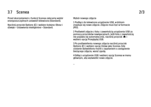 Page 1413.7      Scenea
2/3
Przed skorzystaniem z funkcji Scenea zalecamy wybór
energooszczędnych ustawień telewizora (Standard).
Naciśnij przycisk Options o i wybierz kolejno: Obraz i
dźwięk > Ustawienia inteligentne > Standard. Wybór nowego zdjęcia
1 Podłącz do telewizora urządzenie USB, w którym
znajduje się nowe zdjęcie. Zdjęcie musi być w formacie
JPEG.
2 Podświetl zdjęcie z listy z zawartością urządzenia USB za
pomocą przycisków nawigacyjnych. Jeśli lista z zawartością
nie pojawia się automatycznie,...