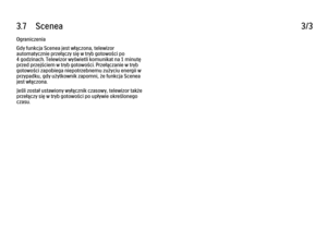 Page 1423.7      Scenea
3/3
Ograniczenia
Gdy funkcja Scenea jest włączona, telewizor
automatycznie przełączy się w tryb gotowości po
4 godzinach. Telewizor wyświetli komunikat na 1 minutę
przed przejściem w tryb gotowości. Przełączanie w tryb
gotowości zapobiega niepotrzebnemu zużyciu energii w
przypadku, gdy użytkownik zapomni, że funkcja Scenea
jest włączona.
Jeśli został ustawiony wyłącznik czasowy, telewizor także
przełączy się w tryb gotowości po upływie określonego
czasu. 