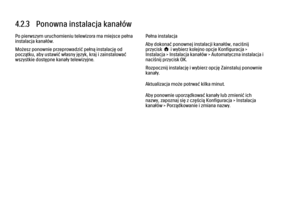 Page 1594.2.3   Ponowna instalacja kanałów
Po pierwszym uruchomieniu telewizora ma miejsce pełna
instalacja kanałów.
Możesz ponownie przeprowadzić pełną instalację od
początku, aby ustawić własny język, kraj i zainstalować
wszystkie dostępne kanały telewizyjne.
Pełna instalacja
Aby dokonać ponownej instalacji kanałów, naciśnij
przycisk h i wybierz kolejno opcje Konfiguracja >
Instalacja > Instalacja kanałów > Automatyczna instalacja i
naciśnij przycisk OK.
Rozpocznij instalację i wybierz opcję Zainstaluj...