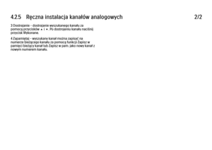 Page 1634.2.5   Ręczna instalacja kanałów analogowych
2/2
3 Dostrajanie – dostrajanie wyszukanego kanału za
pomocą przycisków u i v. Po dostrojeniu kanału naciśnij
przycisk Wykonane.
4 Zapamiętaj – wyszukany kanał można zapisać na
numerze bieżącego kanału za pomocą funkcji Zapisz w
pamięci bieżący kanał lub Zapisz w pam. jako nowy kanał z
nowym numerem kanału. 