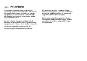 Page 1854.5.1   Przez Internet
W niektórych przypadkach może być konieczna
aktualizacja oprogramowania telewizora. Jeśli telewizor
jest podłączony do routera z dostępem do Internetu,
oprogramowanie telewizora można zaktualizować
bezpośrednio przez Internet. Konieczne jest szybkie
połączenie z Internetem.
Zamknij instrukcję obsługi i naciśnij przycisk h, a
następnie wybierz kolejno: Konfiguracja > Rozbudowa
oprogramowania > Rozbud. teraz i naciśnij przycisk OK.
Wybierz opcję Internet i naciśnij przycisk OK....