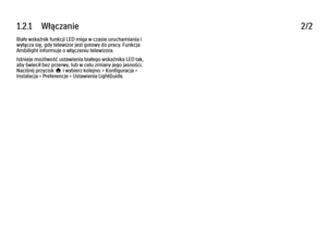 Page 201.2.1      Włączanie
2/2
Biały wskaźnik funkcji LED miga w czasie uruchamiania i
wyłącza się, gdy telewizor jest gotowy do pracy. Funkcja
Ambilight informuje o włączeniu telewizora.
Istnieje możliwość ustawienia białego wskaźnika LED tak,
aby świecił bez przerwy, lub w celu zmiany jego jasności.
Naciśnij przycisk h i wybierz kolejno: > Konfiguracja >
Instalacja > Preferencje > Ustawienia LightGuide. 