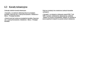 Page 2416.3   Kanały telewizyjne
Zniknęły niektóre kanały telewizyjne.
• Sprawdź, czy wybrano właściwą listę do przeglądu
kanałów. Zapoznaj się z częścią Korzystanie z telewizora >
Menu > Przegląd kanałów.
• Kanał może być ukryty w przeglądzie kanałów. Zapoznaj
się z częścią Korzystanie z telewizora > Menu > Przegląd
kanałów.
Podczas instalacji nie znaleziono żadnych kanałów
cyfrowych.
• Sprawdź, czy telewizor obsługuje sygnał DVB-T lub
DVB-C w kraju użytkowania. Zapoznaj się z etykietą
„Digital TV Country...