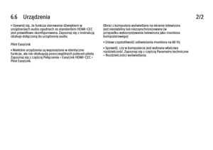 Page 2476.6      Urządzenia
2/2
• Upewnij się, że funkcja sterowania dźwiękiem w
urządzeniach audio zgodnych ze standardem HDMI-CEC
jest prawidłowo skonfigurowana. Zapoznaj się z instrukcją
obsługi dołączoną do urządzenia audio.
Pilot EasyLink
• Niektóre urządzenia są wyposażone w identyczne
funkcje, ale nie obsługują poszczególnych poleceń pilota.
Zapoznaj się z częścią Połączenia > EasyLink HDMI-CEC >
Pilot EasyLink. Obraz z komputera wyświetlany na ekranie telewizora
jest niestabilny lub niezsynchronizowany...