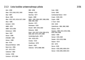 Page 492.1.3      Lista  kodów  uniwersalnego  pilota
2/26
Airis - 0290
Aiwa - 0113, 0163, 0312, 0343
Akai - 0097
Akura - 0281
Alba - 0112, 0121, 0124, 0127, 0138
Alize - 0285
Amitech - 0135
AMOi - 0225
AMW - 0114, 0354
Andersson - 0355
Apex - 0107
Asono - 0290
ATACOM - 0290
Avious - 0288
Awa - 0114
Bang and Olufsen - 0291
Basic Line - 0356
CAT - 0272, 0273
Celestron - 0363
Centrex - 0158
Centrum - 0273, 0364
Baze - 0288 BBK - 0290
Bellagio - 0114
Best Buy - 0277
Boghe - 0289
BOSE - 0352, 0353, 0357, 0358,...