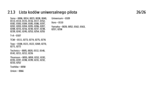 Page 732.1.3      Lista  kodów  uniwersalnego  pilota
26/26
Sony - 0006, 0014, 0023, 0038, 0040,
0113, 0114, 0115, 0116, 0117, 0152,
0182, 0183, 0184, 0185, 0186, 0197,
0202, 0203, 0204, 0205, 0206, 0207,
0208, 0215, 0216, 0230, 0237, 0238,
0239, 0242, 0245, 0253, 0254, 0255
T+A - 0107
TCM - 0111, 0273, 0274, 0275, 0276
Teac - 0108, 0121, 0122, 0269, 0270,
0271, 0272
Technics - 0005, 0020, 0112, 0140,
0142, 0211, 0212, 0226
Thomson - 0055, 0059, 0152, 0192,
0193, 0197, 0198, 0199, 0231, 0232,
0233, 0252
Toshiba...