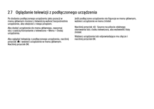 Page 972.7   Oglądanie telewizji z podłączonego urządzenia
Po dodaniu podłączonego urządzeniu jako pozycji w
menu głównym możesz z łatwością wybrać bezpośrednio
urządzenie, aby obejrzeć z niego program.
Aby dodać urządzenie do menu głównego, zapoznaj
się z częścią Korzystanie z telewizora > Menu > Dodaj
urządzenia.
Aby oglądać telewizję z podłączonego urządzenia, naciśnij
przycisk h i wybierz urządzenie w menu głównym.
Naciśnij przycisk OK.
Jeśli podłączone urządzenie nie figuruje w menu głównym,
wybierz...