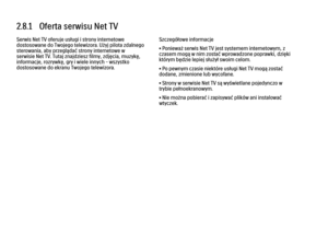 Page 982.8.1   Oferta serwisu Net TV
Serwis Net TV oferuje usługi i strony internetowe
dostosowane do Twojego telewizora. Użyj pilota zdalnego
sterowania, aby przeglądać strony internetowe w
serwisie Net TV. Tutaj znajdziesz filmy, zdjęcia, muzykę,
informacje, rozrywkę, gry i wiele innych – wszystko
dostosowane do ekranu Twojego telewizora.
Szczegółowe informacje
• Ponieważ serwis Net TV jest systemem internetowym, z
czasem mogą w nim zostać wprowadzone poprawki, dzięki
którym będzie lepiej służył swoim celom....