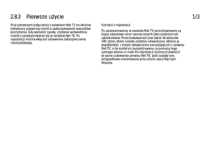 Page 1002.8.3      Pierwsze  użycie
1/3
Przy pierwszym połączeniu z serwisem Net TV na ekranie
telewizora pojawi się monit o zaakceptowanie warunków
korzystania. Gdy wyrazisz zgodę, zostanie wyświetlony
monit o zarejestrowanie się w serwisie Net TV. Po
rejestracji można włączyć ustawienie zabezpieczenia
rodzicielskiego. Korzyści z rejestracji
Po zarejestrowaniu w serwisie Net TV przechowywane są
kopie zapasowe stron zaznaczonych jako ulubione lub
zablokowane. Przechowywanych jest także 16 adresów
URL stron,...