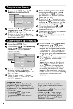 Page 10
8

Drücken Sie die  -Taste. Das TV Menü erscheint auf dem Bildschirm.
Drücken Sie die ï -Taste, wählen Sie das  Einstellung und die Æ/-Taste, um das Einstellung einzurichten.
Drücken Sie die ï -Taste, um Sortieren zu wählen und die Æ/-Taste, um den Sortiermodus einzustellen. 
* Auswahl der SpracheWenn Sie aus irgendeinem Grund die falsche Sprache gewählt haben und die Sprache zur Handhabung des Gerätes nicht verstehen, machen Sie folgendes, um zur Ihrer bevorzugten Sprache zurückzugelangen:
–   Drücken...